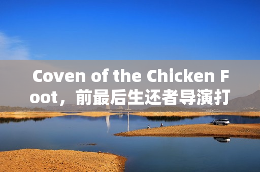 Coven of the Chicken Foot，前最后生还者导演打造的TGA2025新神秘作品揭秘