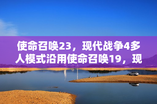 使命召唤23,现代战争4多人模式沿用使命召唤19,现代战争2,全新情报曝光! 使命召唤23,现代战争4多人模式沿用使命召唤19,现代战争2,全新情报曝光!