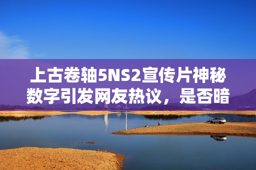 上古卷轴5NS2宣传片神秘数字引发网友热议，是否暗示上古卷轴6的到来？