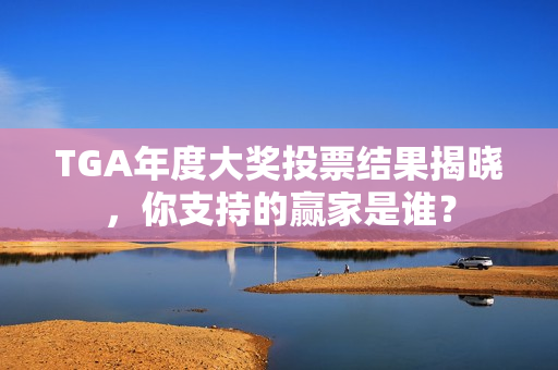TGA年度大奖投票结果揭晓，你支持的赢家是谁？