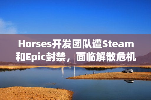 Horses开发团队遭Steam和Epic封禁，面临解散危机