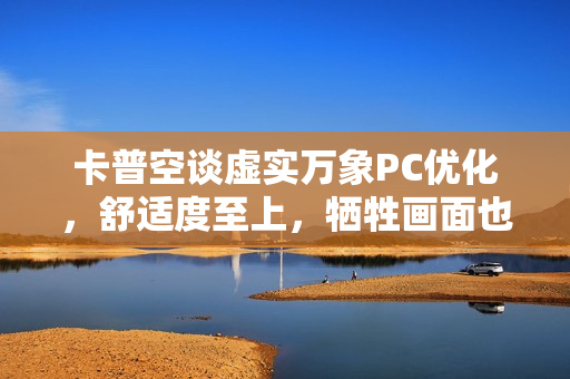 卡普空谈虚实万象PC优化，舒适度至上，牺牲画面也在所不惜