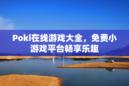 Poki在线游戏大全,免费小游戏平台畅享乐趣 Poki在线游戏大全,免费小游戏平台畅享乐趣