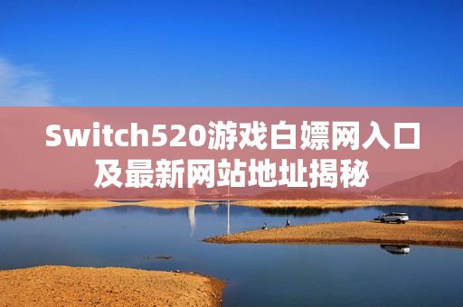 Switch520游戏白嫖网入口及最新网站地址揭秘