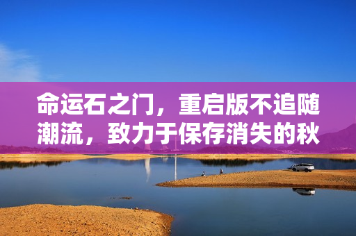 命运石之门，重启版不追随潮流，致力于保存消失的秋叶原文化记忆