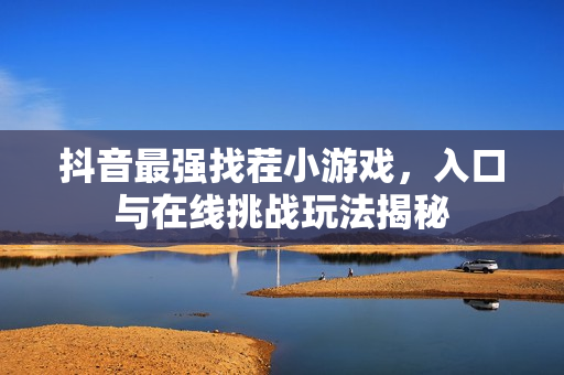 抖音最强找茬小游戏，入口与在线挑战玩法揭秘