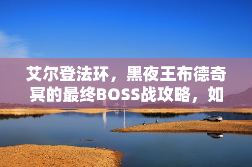 艾尔登法环，黑夜王布德奇冥的最终BOSS战攻略，如何战胜暗夜之王