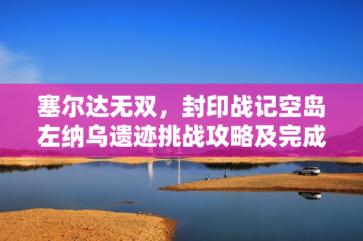 塞尔达无双，封印战记空岛左纳乌遗迹挑战攻略及完成方法