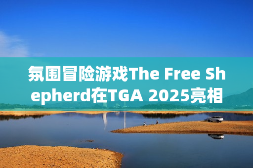 氛围冒险游戏The Free Shepherd在TGA 2025亮相 氛围冒险游戏The Free Shepherd在TGA 2025亮相