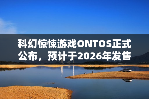 科幻惊悚游戏ONTOS正式公布，预计于2026年发售