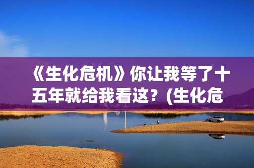 《生化危机》你让我等了十五年就给我看这？(生化危机讲解)