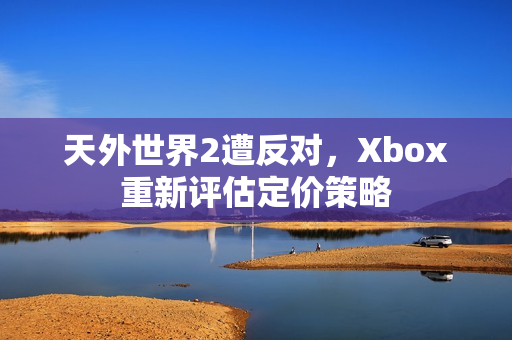 天外世界2遭反对，Xbox重新评估定价策略