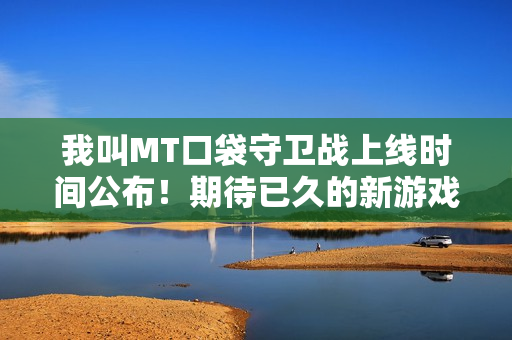 我叫MT口袋守卫战上线时间公布!期待已久的新游戏即将上线! 我叫MT口袋守卫战上线时间公布!期待已久的新游戏即将上线!