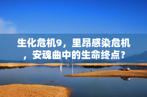 生化危机9，里昂感染危机，安魂曲中的生命终点？