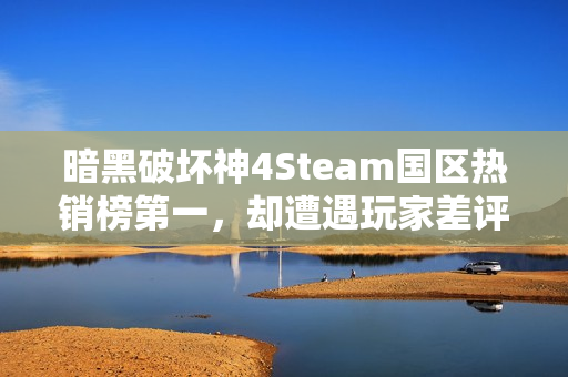 暗黑破坏神4Steam国区热销榜第一，却遭遇玩家差评轰炸！