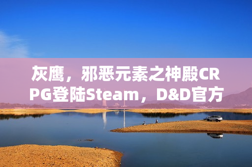 灰鹰，邪恶元素之神殿CRPG登陆Steam，D&D官方授权重磅推出