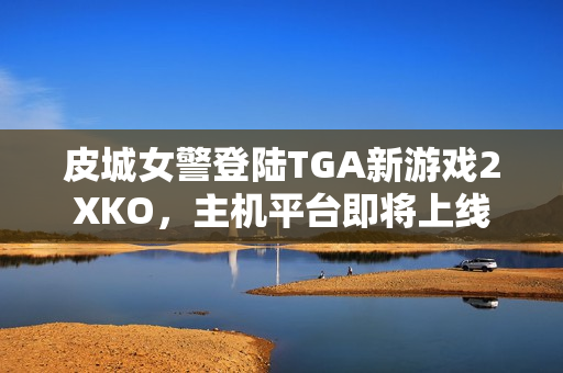 皮城女警登陆TGA新游戏2XKO，主机平台即将上线