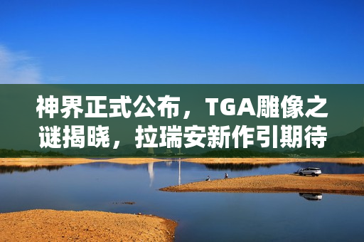 神界正式公布，TGA雕像之谜揭晓，拉瑞安新作引期待
