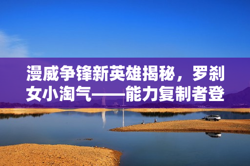 漫威争锋新英雄揭秘，罗刹女小淘气——能力复制者登场！