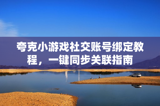 夸克小游戏社交账号绑定教程，一键同步关联指南