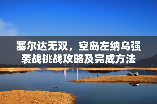 塞尔达无双,空岛左纳乌强袭战挑战攻略及完成方法 塞尔达无双,空岛左纳乌强袭战挑战攻略及完成方法