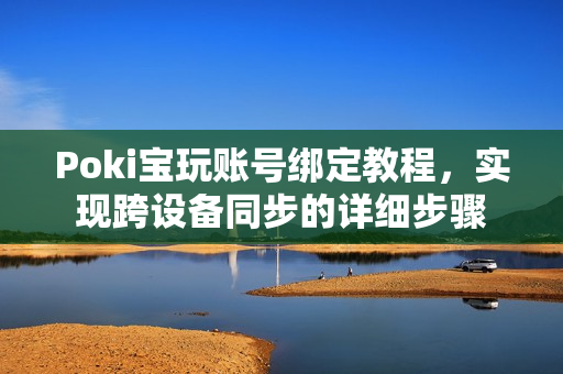 Poki宝玩账号绑定教程,实现跨设备同步的详细步骤 Poki宝玩账号绑定教程,实现跨设备同步的详细步骤