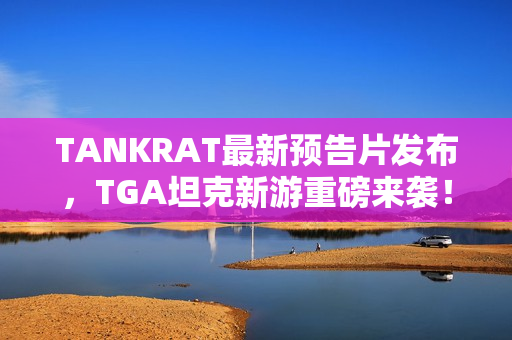 TANKRAT最新预告片发布,TGA坦克新游重磅来袭! TANKRAT最新预告片发布,TGA坦克新游重磅来袭!
