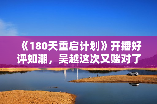 《180天重启计划》开播好评如潮，吴越这次又赌对了