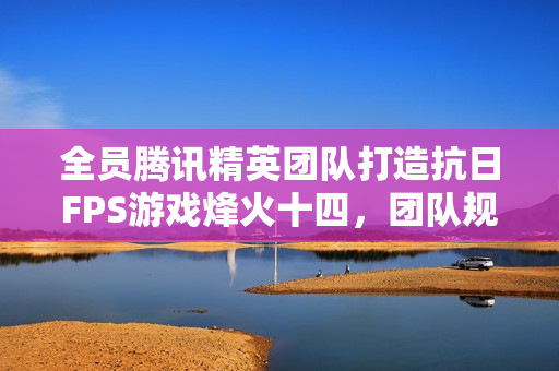 全员腾讯精英团队打造抗日FPS游戏烽火十四，团队规模约十人