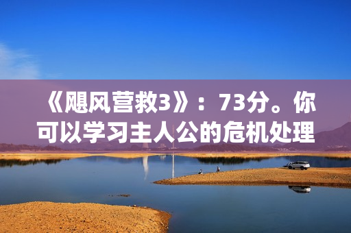 《飓风营救3》：73分。你可以学习主人公的危机处理能力(飓风营救3在线国语免费观看)