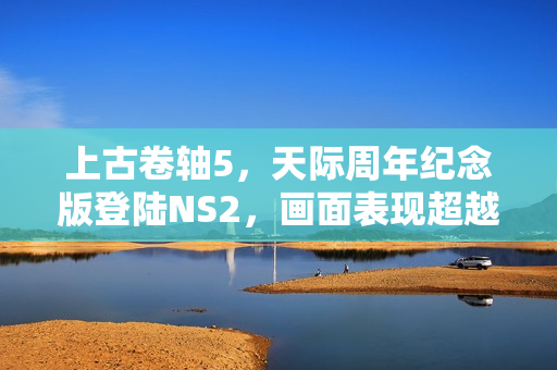 上古卷轴5，天际周年纪念版登陆NS2，画面表现超越PS5！