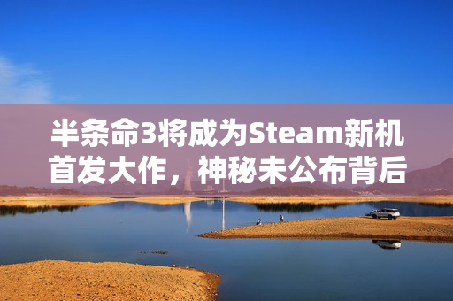 半条命3将成为Steam新机首发大作，神秘未公布背后的原因揭秘