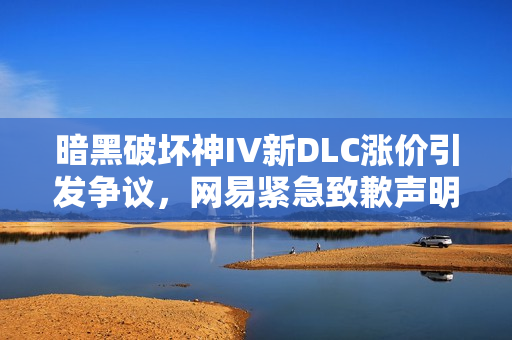 暗黑破坏神IV新DLC涨价引发争议，网易紧急致歉声明！
