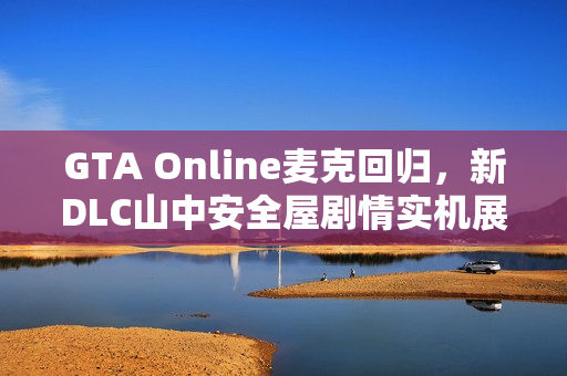 GTA Online麦克回归，新DLC山中安全屋剧情实机展示