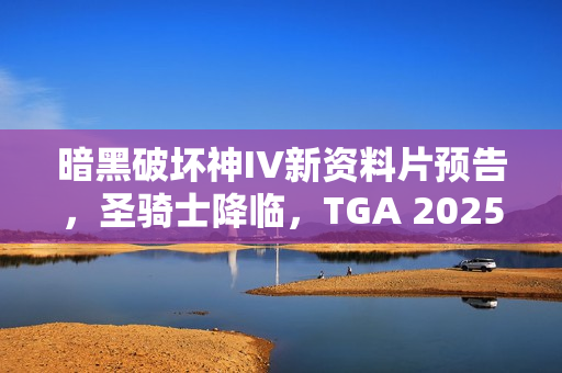 暗黑破坏神IV新资料片预告，圣骑士降临，TGA 2025瞩目之作