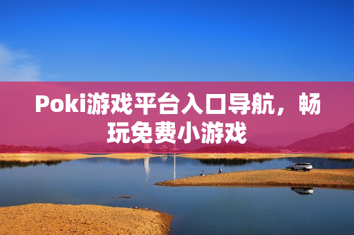 Poki游戏平台入口导航，畅玩免费小游戏