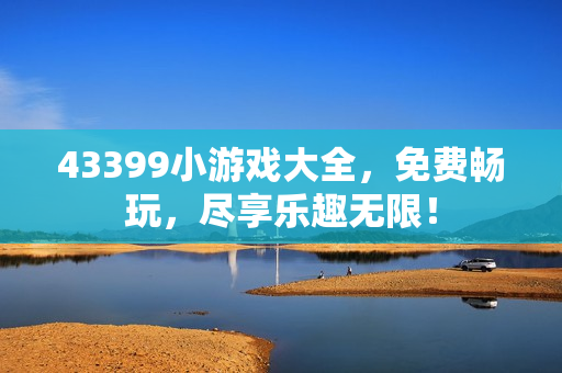 43399小游戏大全，免费畅玩，尽享乐趣无限！