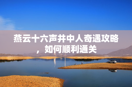 燕云十六声井中人奇遇攻略，如何顺利通关