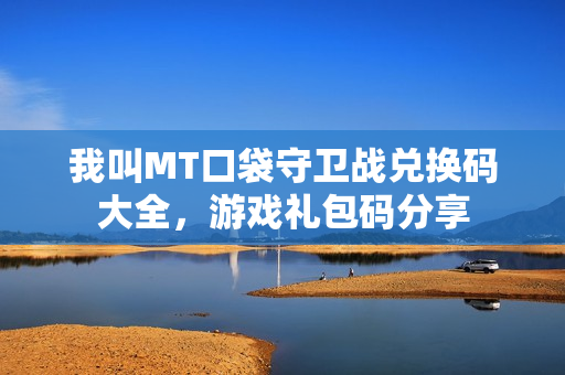 我叫MT口袋守卫战兑换码大全,游戏礼包码分享 我叫MT口袋守卫战兑换码大全,游戏礼包码分享
