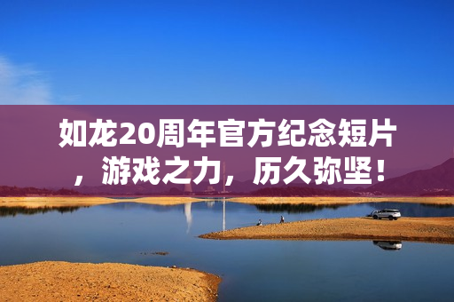 如龙20周年官方纪念短片，游戏之力，历久弥坚！