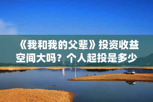 《我和我的父辈》投资收益空间大吗？个人起投是多少呢？(我和我的父辈电影免费播放完整版观后感)