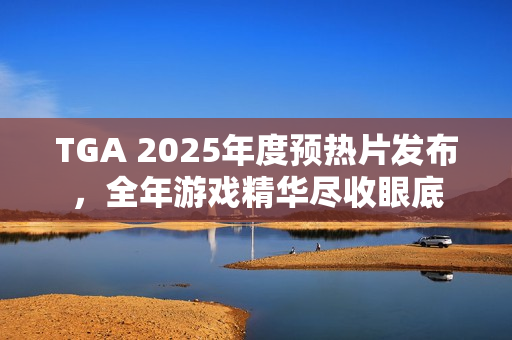 TGA 2025年度预热片发布,全年游戏精华尽收眼底 TGA 2025年度预热片发布,全年游戏精华尽收眼底