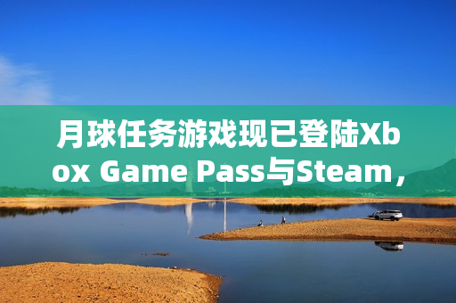 月球任务游戏现已登陆Xbox Game Pass与Steam，科幻恐怖体验开启！