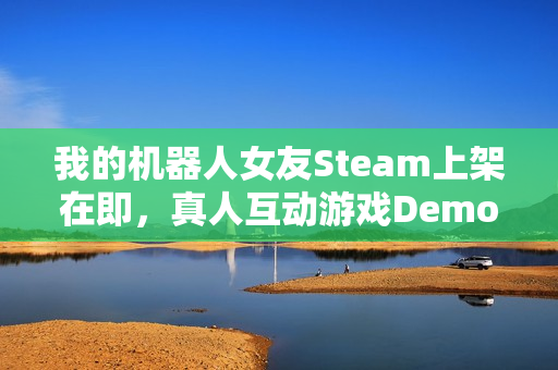 我的机器人女友Steam上架在即，真人互动游戏Demo即将开放试玩体验