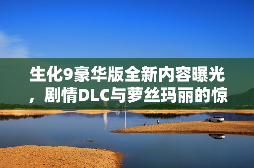 生化9豪华版全新内容曝光，剧情DLC与萝丝玛丽的惊喜亮相！