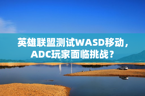 英雄联盟测试WASD移动，ADC玩家面临挑战？