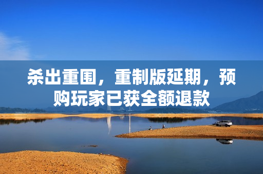 杀出重围,重制版延期,预购玩家已获全额退款 杀出重围,重制版延期,预购玩家已获全额退款
