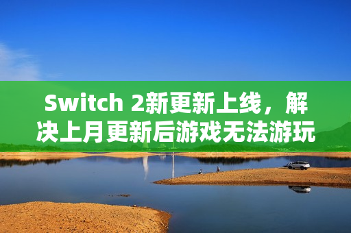 Switch 2新更新上线，解决上月更新后游戏无法游玩问题