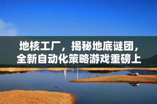 地核工厂，揭秘地底谜团，全新自动化策略游戏重磅上线！