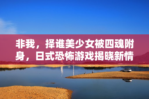 非我，择谁美少女被四魂附身，日式恐怖游戏揭晓新情报